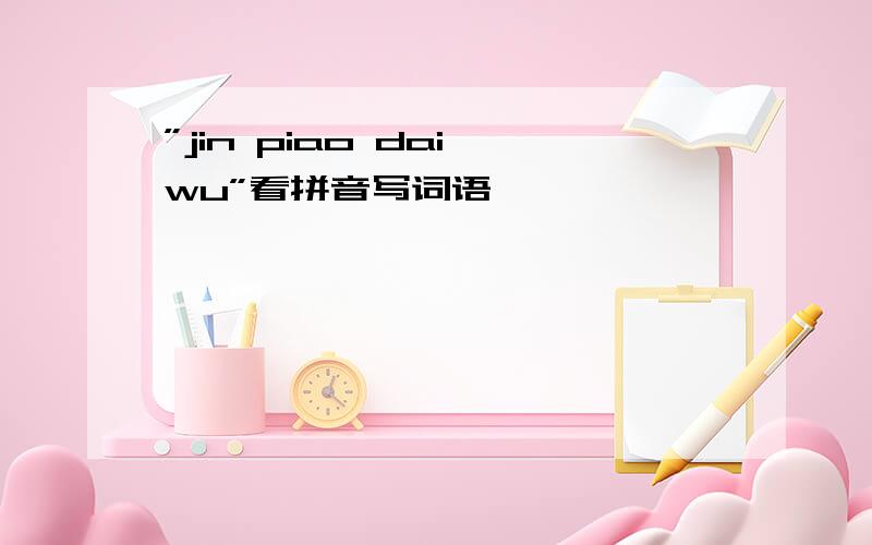 ”jin piao dai wu”看拼音写词语