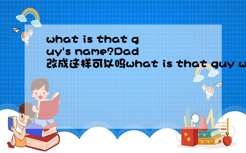 what is that guy's name?Dad 改成这样可以吗what is that guy who's name is dad