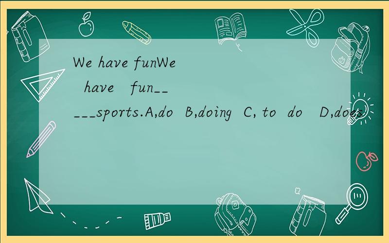 We have funWe   have   fun_____sports.A,do  B,doing  C, to  do   D,does