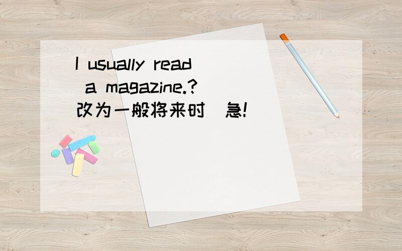 I usually read a magazine.?(改为一般将来时)急!