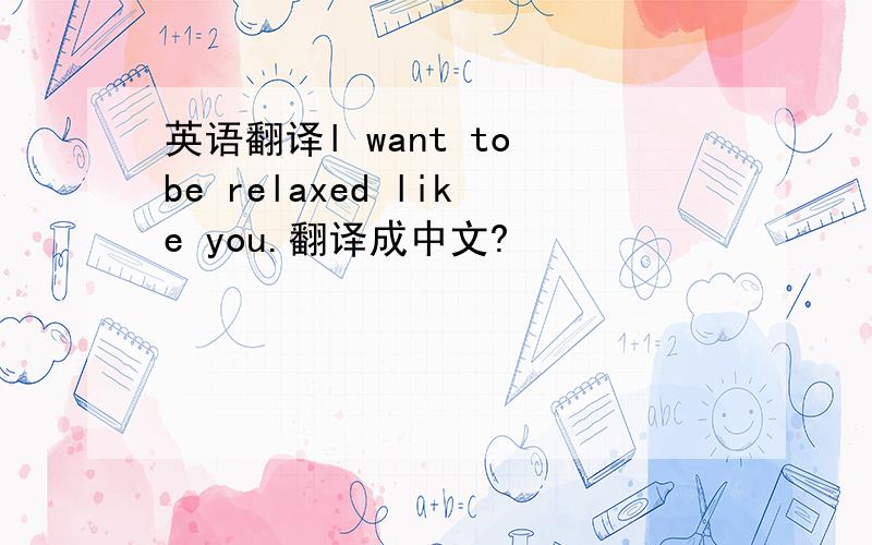英语翻译l want to be relaxed like you.翻译成中文?