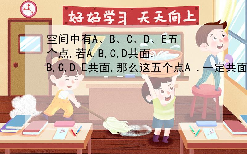 空间中有A、B、C、D、E五个点,若A,B,C,D共面,B,C,D,E共面,那么这五个点A .一定共面 B .可能共面也可能不共面 C .一定不共面 D .一定共线