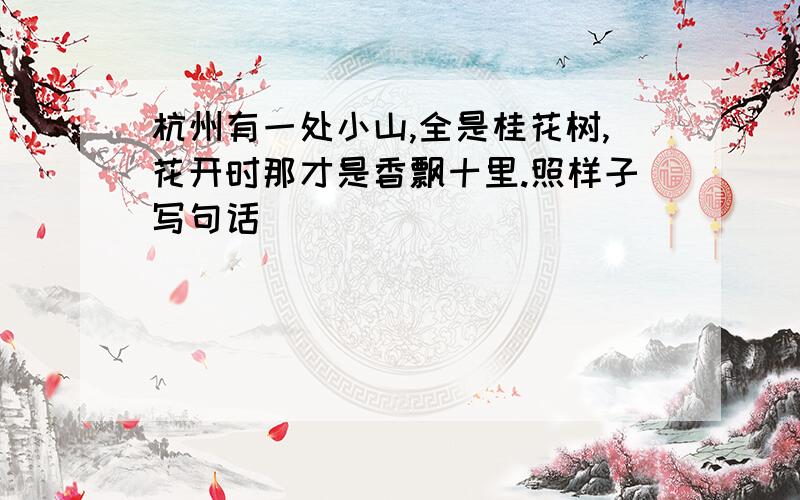 杭州有一处小山,全是桂花树,花开时那才是香飘十里.照样子写句话