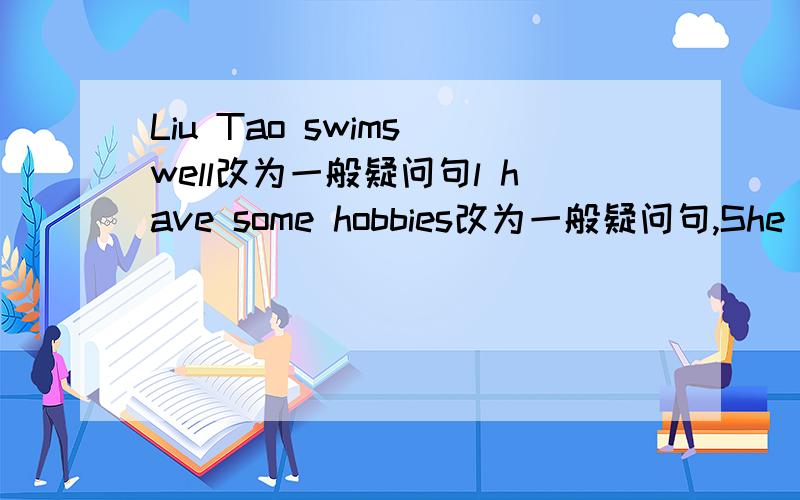 Liu Tao swims well改为一般疑问句l have some hobbies改为一般疑问句,She likes taking photos改为一般疑问句,He is doing his homework in the study now用usually换 now ,