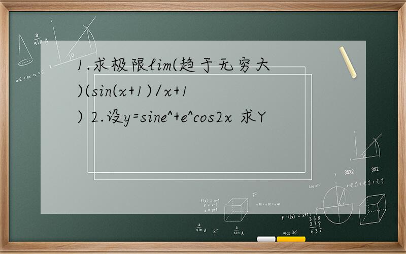 1.求极限lim(趋于无穷大)(sin(x+1)/x+1) 2.设y=sine^+e^cos2x 求Y