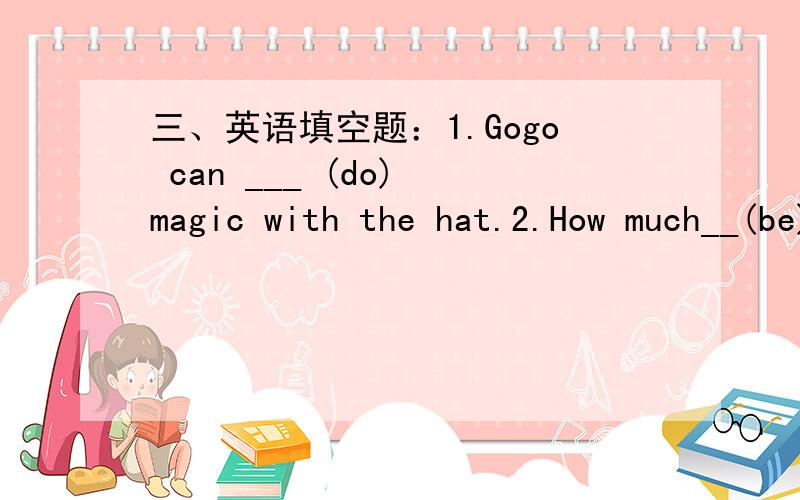 三、英语填空题：1.Gogo can ___ (do) magic with the hat.2.How much__(be) your hat?3.What ___(be)forty and fifty?It's ninety.4.How___is the hat,Tony?5.Can gogo __ magic?6.How much___the boat?7.I bought ___ expensive watch.