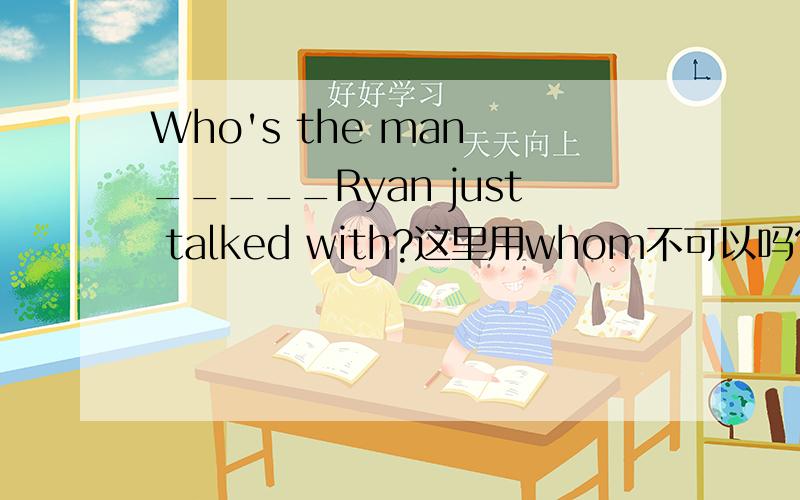 Who's the man _____Ryan just talked with?这里用whom不可以吗?为什么答案是that和/?是有who只能用that吗?那为什么还可以不填?
