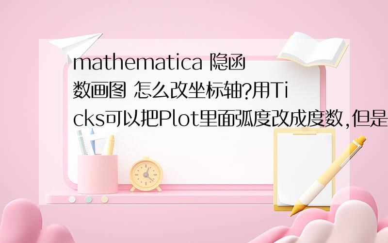 mathematica 隐函数画图 怎么改坐标轴?用Ticks可以把Plot里面弧度改成度数,但是不知道为什么在ContourPlot里面不行啊?
