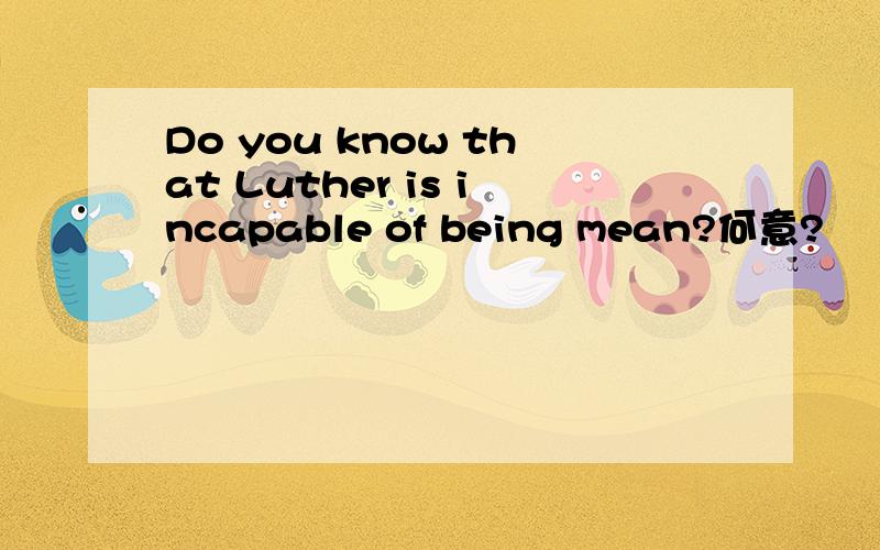 Do you know that Luther is incapable of being mean?何意?