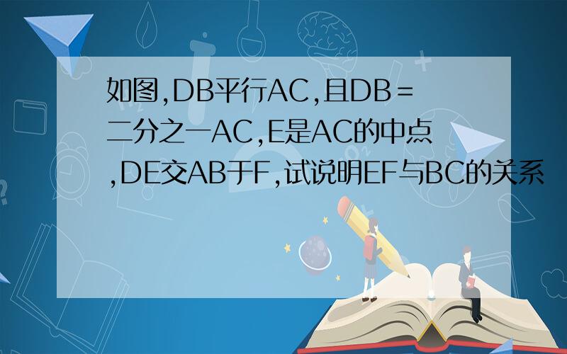 如图,DB平行AC,且DB＝二分之一AC,E是AC的中点,DE交AB于F,试说明EF与BC的关系