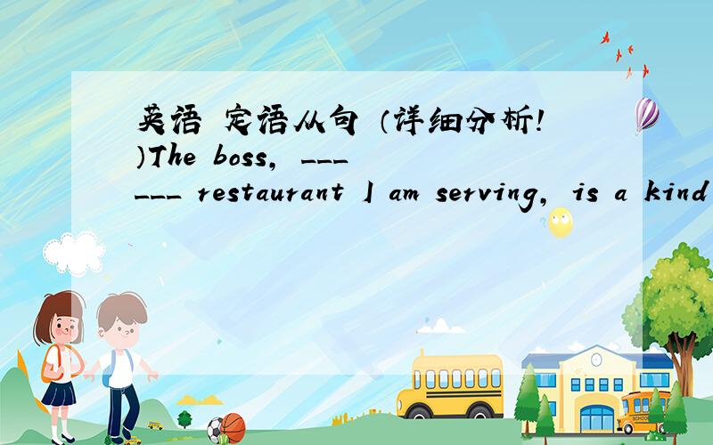 英语 定语从句 （详细分析!）The boss, ______ restaurant I am serving, is a kind hearted man. A. in which  B. in whose        C. where                  D. which 答案B why?
