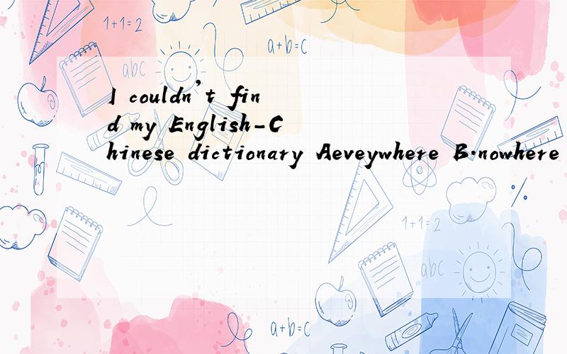I couldn't find my English-Chinese dictionary Aeveywhere B.nowhere c.somewhere d anywhere 为什么选d