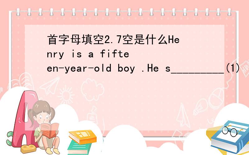 首字母填空2.7空是什么Henry is a fifteen-year-old boy .He s_________(1) in a middle school .He often watches TV and likes the trendy hairs s__________（2）.His parents and teachers tell him not to do so ,but he doesn’t I __________(3) to