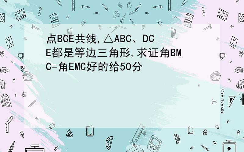点BCE共线,△ABC、DCE都是等边三角形,求证角BMC=角EMC好的给50分