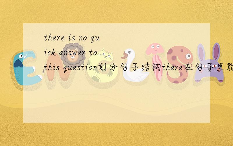 there is no quick answer to this question划分句子结构there在句子里能做成分不？