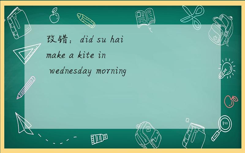 改错：did su hai make a kite in wednesday morning