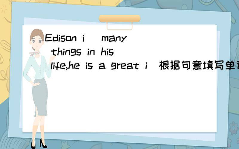Edison i＿ many things in his life,he is a great i＿根据句意填写单词,首字母已给出