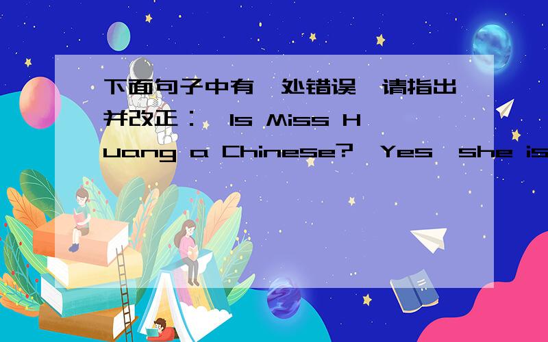 下面句子中有一处错误,请指出并改正：—Is Miss Huang a Chinese?—Yes,she is.