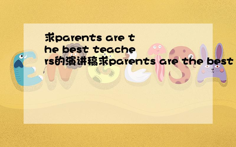 求parents are the best teachers的演讲稿求parents are the best teachers的英语演讲稿,300词左右,