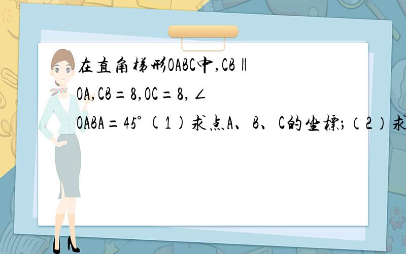 在直角梯形OABC中,CB‖OA,CB=8,OC=8,∠OABA=45° (1)求点A、B、C的坐标；（2）求△ABC的面积
