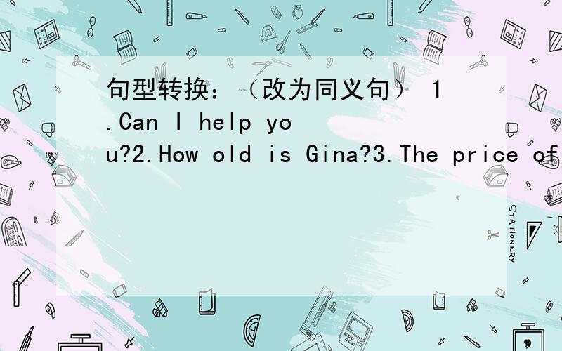 句型转换：（改为同义句） 1.Can I help you?2.How old is Gina?3.The price of the shoes is 20 yuan.