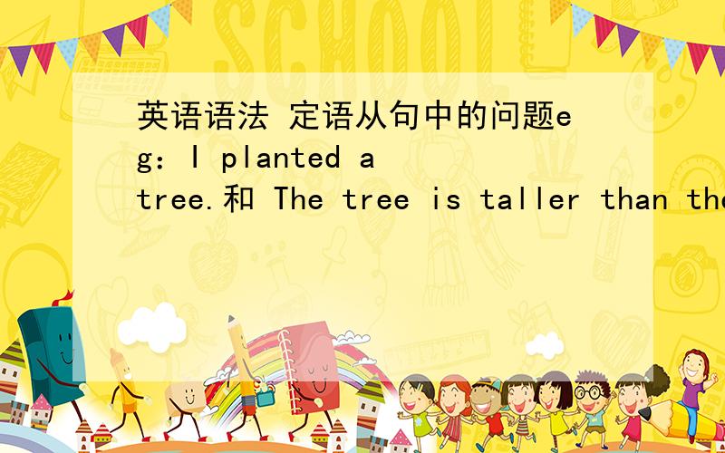 英语语法 定语从句中的问题eg：I planted a tree.和 The tree is taller than the house.合并成 The tree which I planted is taller than the house.为什么是在第二个句子中的tree后面加which啊?I planted a tree which is taller th