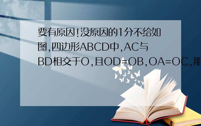 要有原因!没原因的1分不给如图,四边形ABCD中,AC与BD相交于O,且OD=OB,OA=OC,那么AB//CD吗?为什么?分析：要说明AB//CD,只要说明∠DCO=∠BAO,要说明∠DCO=∠BAO,可以通过△ABO≌△CDO来推得