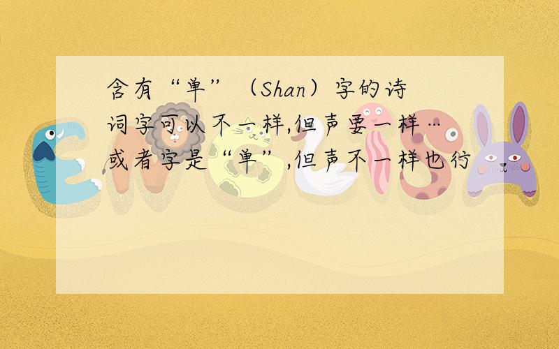 含有“单”（Shan）字的诗词字可以不一样,但声要一样…或者字是“单”,但声不一样也行