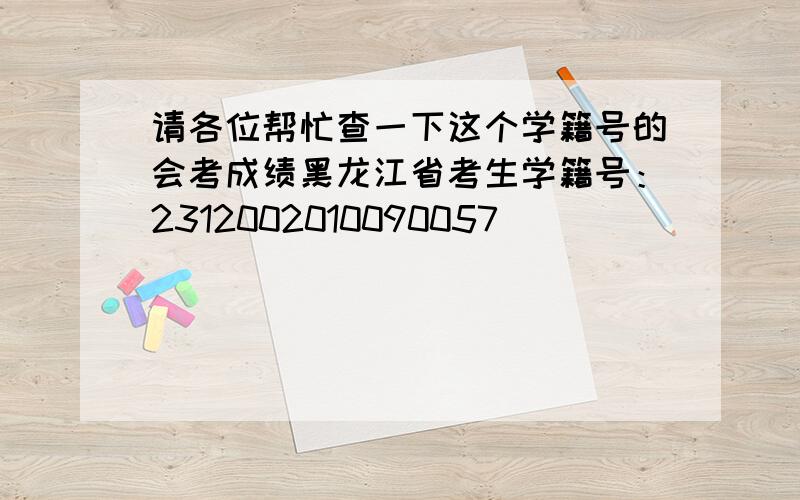请各位帮忙查一下这个学籍号的会考成绩黑龙江省考生学籍号：2312002010090057