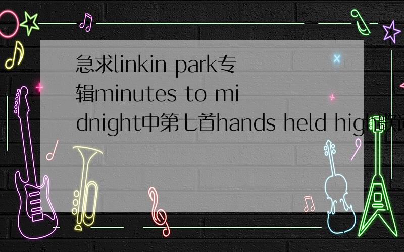 急求linkin park专辑minutes to midnight中第七首hands held high歌词的翻译!谢谢谢!