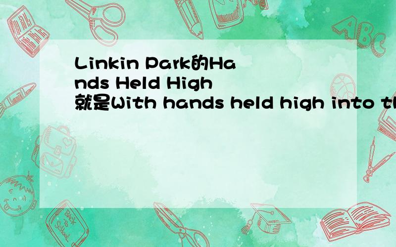 Linkin Park的Hands Held High 就是With hands held high into the sky above.The ocean opens up to swallow you.这两句
