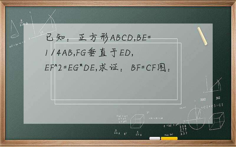 已知：正方形ABCD,BE=1/4AB,FG垂直于ED,EF^2=EG*DE,求证：BF=CF图：