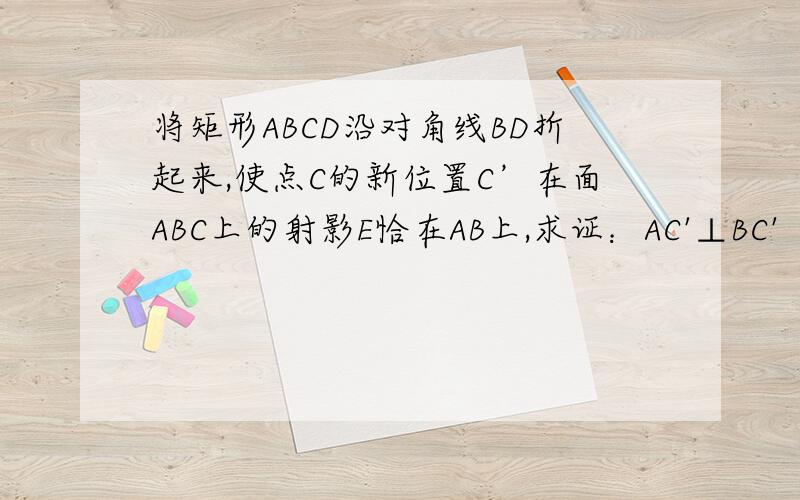 将矩形ABCD沿对角线BD折起来,使点C的新位置C’在面ABC上的射影E恰在AB上,求证：AC'⊥BC'