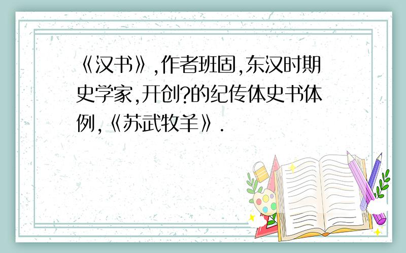 《汉书》,作者班固,东汉时期史学家,开创?的纪传体史书体例,《苏武牧羊》.