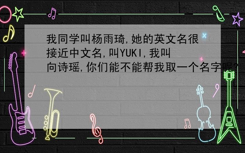 我同学叫杨雨琦,她的英文名很接近中文名,叫YUKI,我叫向诗瑶,你们能不能帮我取一个名字呢?