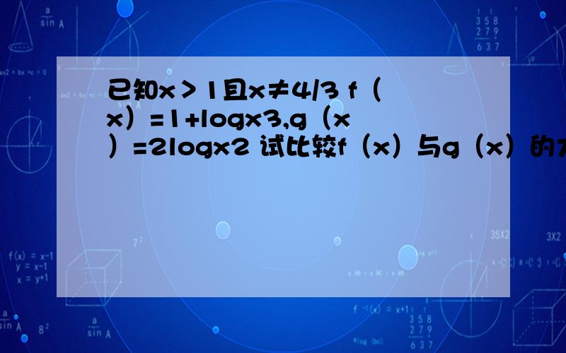已知x＞1且x≠4/3 f（x）=1+logx3,g（x）=2logx2 试比较f（x）与g（x）的大小