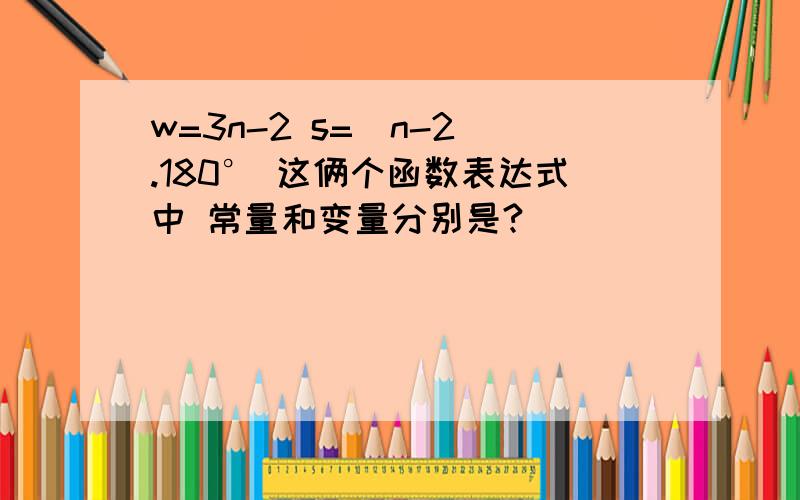 w=3n-2 s=（n-2）.180° 这俩个函数表达式中 常量和变量分别是?
