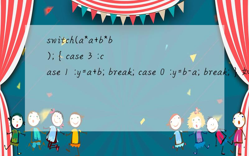 switch(a*a+b*b); { case 3 :case 1 :y=a+b; break; case 0 :y=b-a; break; }如何修改让这个程序正确啊