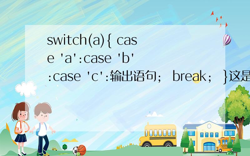 switch(a){ case 'a':case 'b':case 'c':输出语句； break； }这是运行的哪一个case语句呀?