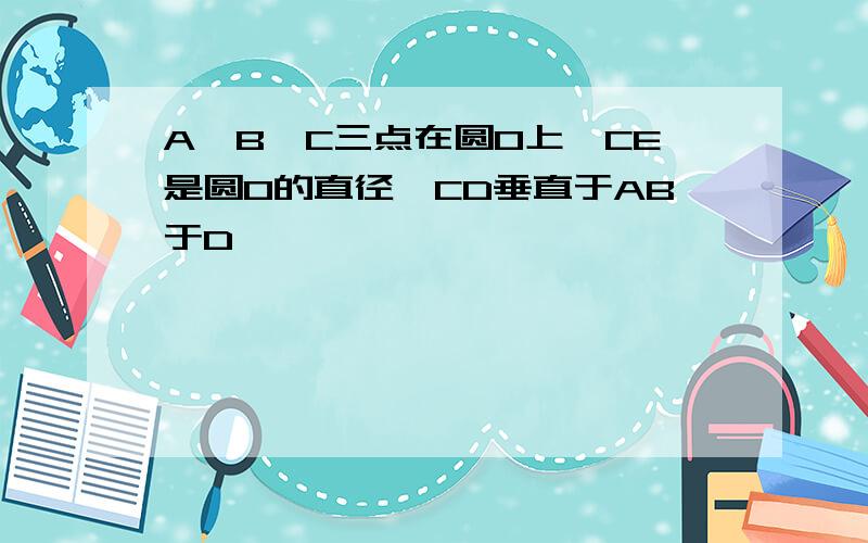 A、B、C三点在圆O上,CE是圆O的直径,CD垂直于AB于D