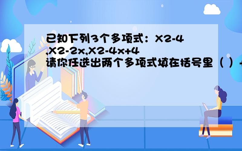 已知下列3个多项式：X2-4,X2-2x,X2-4x+4请你任选出两个多项式填在括号里（ ）+（ ）= -4x+4已知下列3个多项式：X2-4,X2-2x,X2-4x+4请你任选出两个多项式填在括号里（ ）+（ ）= -4x+8 刚刚题目打错了\