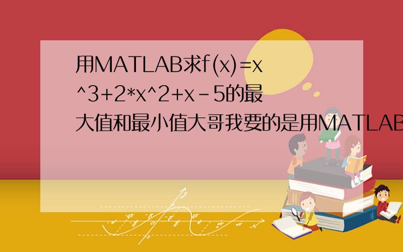 用MATLAB求f(x)=x^3+2*x^2+x-5的最大值和最小值大哥我要的是用MATLAB做的！！！！！！！！！！！！！！！！！