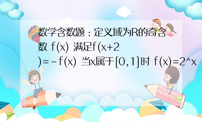 数学含数题：定义域为R的奇含数 f(x) 满足f(x+2)=-f(x) 当x属于[0,1]时 f(x)=2^x - 1 求f(log 0.5 24)