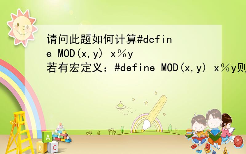 请问此题如何计算#define MOD(x,y) x％y若有宏定义：#define MOD(x,y) x％y则执行以下语句后的输出结果是int a=13,b=94；printf(″％d\n″,MOD(b,a+4))；A.5B.7C.9D.11麻烦写出如何算出来的