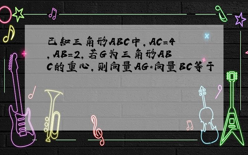 已知三角形ABC中,AC=4,AB=2,若G为三角形ABC的重心,则向量AG*向量BC等于