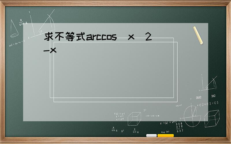 求不等式arccos(x^2-x)