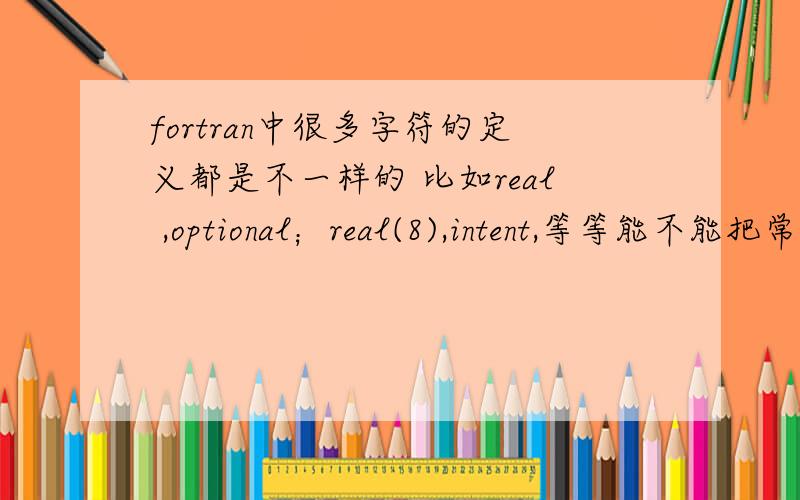 fortran中很多字符的定义都是不一样的 比如real ,optional；real(8),intent,等等能不能把常用的命名方法列举一下 然后加上点说明