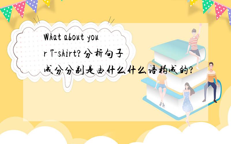 What about your T-shirt?分析句子成分分别是由什么什么语构成的?