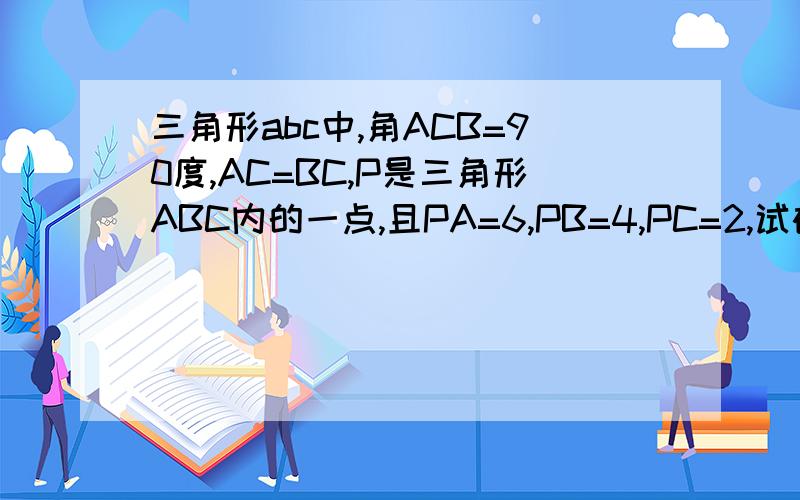 三角形abc中,角ACB=90度,AC=BC,P是三角形ABC内的一点,且PA=6,PB=4,PC=2,试确定角BPC度数要全过程