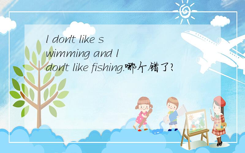 l don't like swimming and l don't like fishing.哪个错了?